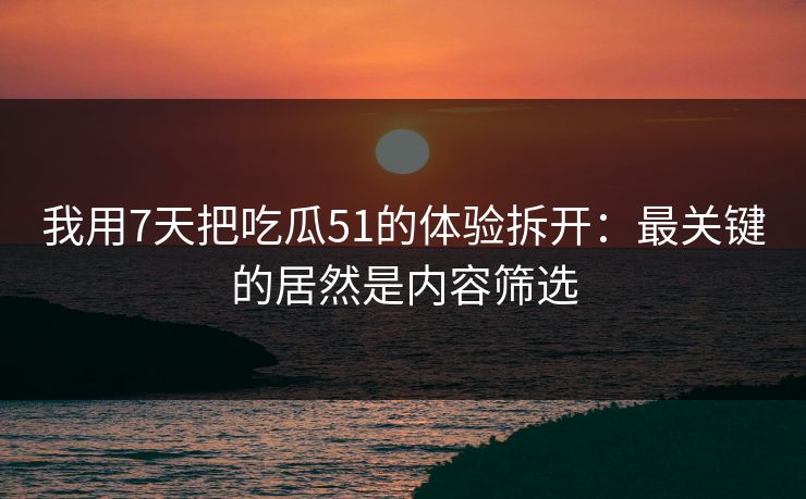 我用7天把吃瓜51的体验拆开：最关键的居然是内容筛选