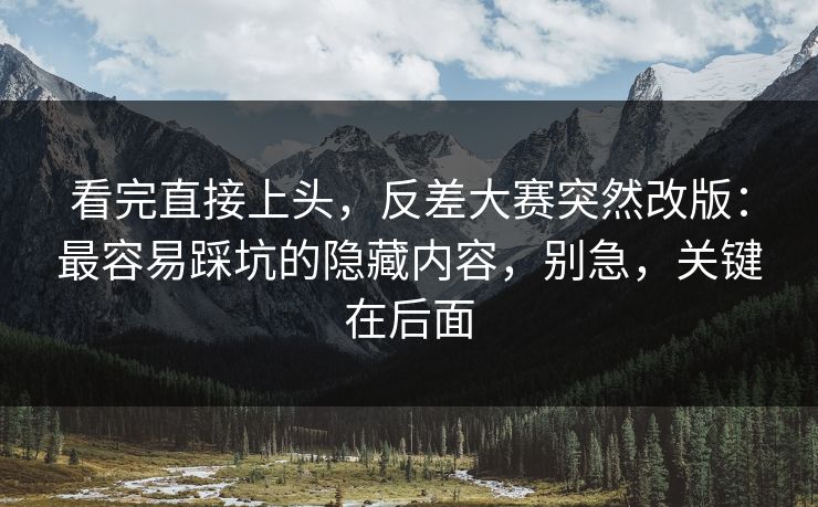 看完直接上头，反差大赛突然改版：最容易踩坑的隐藏内容，别急，关键在后面