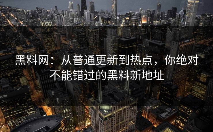 黑料网:从普通更新到热点,你绝对不能错过的黑料新地址 黑料网:从普通更新到热点,你绝对不能错过的黑料新地址