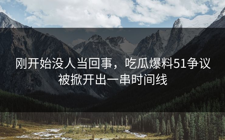 刚开始没人当回事，吃瓜爆料51争议被掀开出一串时间线