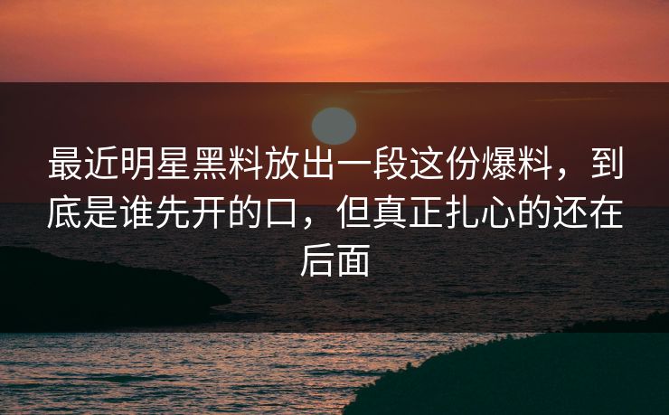 最近明星黑料放出一段这份爆料，到底是谁先开的口，但真正扎心的还在后面