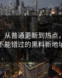 黑料网：从普通更新到热点，你绝对不能错过的黑料新地址