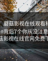【独家】蘑菇影视在线观看科普：mogushipin背后7个你从没注意的细节，蘑菇影视在线官网免费下载