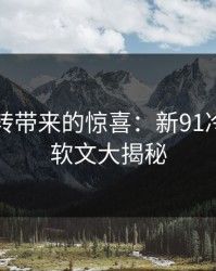 黑料反转带来的惊喜：新91冷门分区软文大揭秘