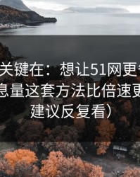 真正的关键在：想让51网更省时间：封面信息量这套方法比倍速更管用（建议反复看）