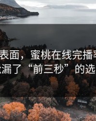 别只看表面，蜜桃在线完播率不够？你可能漏了“前三秒”的选题细节