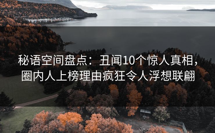 秘语空间盘点：丑闻10个惊人真相，圈内人上榜理由疯狂令人浮想联翩