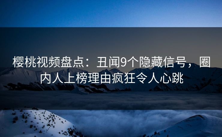 樱桃视频盘点：丑闻9个隐藏信号，圈内人上榜理由疯狂令人心跳