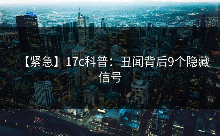 【紧急】17c科普：丑闻背后9个隐藏信号