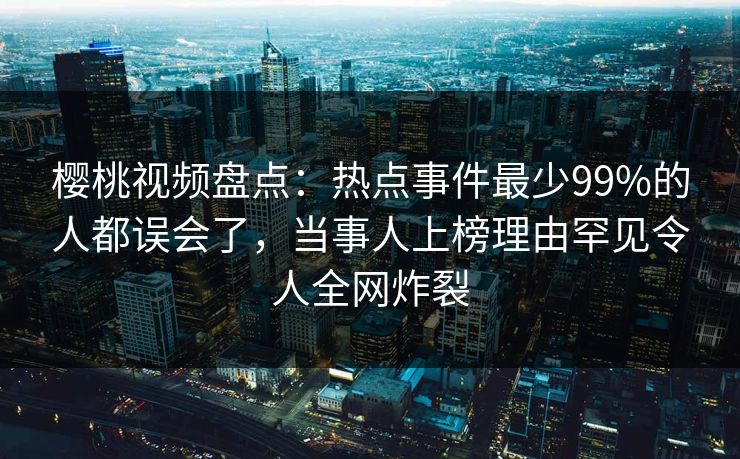 樱桃视频盘点：热点事件最少99%的人都误会了，当事人上榜理由罕见令人全网炸裂