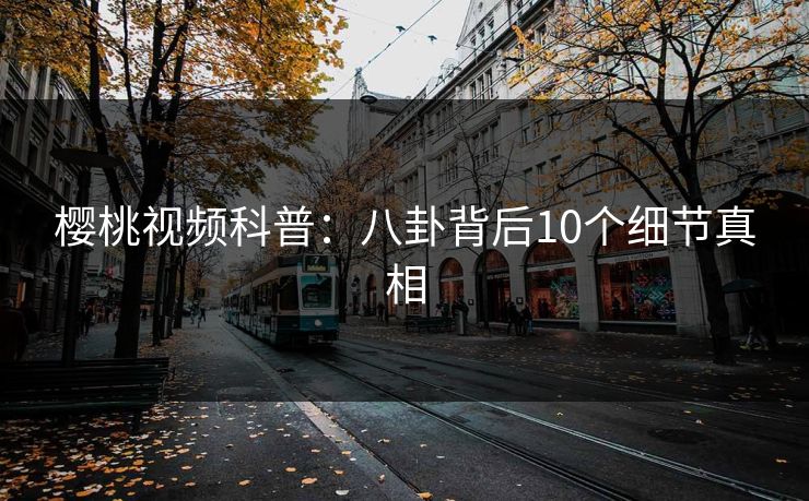 樱桃视频科普：八卦背后10个细节真相