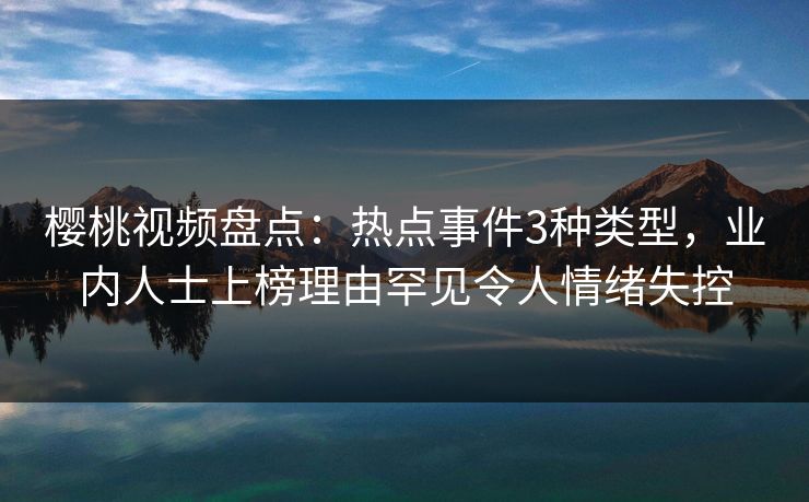 樱桃视频盘点：热点事件3种类型，业内人士上榜理由罕见令人情绪失控