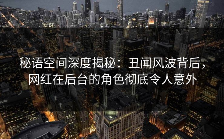 秘语空间深度揭秘：丑闻风波背后，网红在后台的角色彻底令人意外
