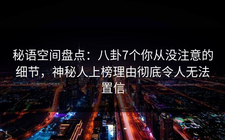 秘语空间盘点：八卦7个你从没注意的细节，神秘人上榜理由彻底令人无法置信