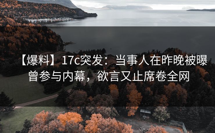 【爆料】17c突发：当事人在昨晚被曝曾参与内幕，欲言又止席卷全网