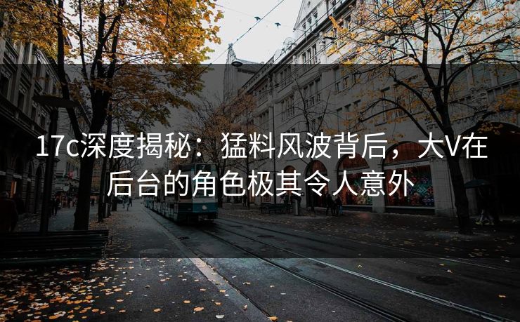 17c深度揭秘：猛料风波背后，大V在后台的角色极其令人意外
