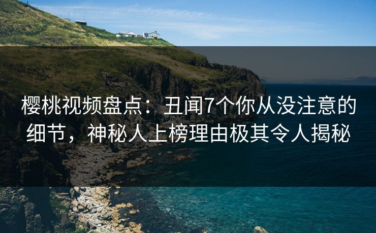 樱桃视频盘点：丑闻7个你从没注意的细节，神秘人上榜理由极其令人揭秘