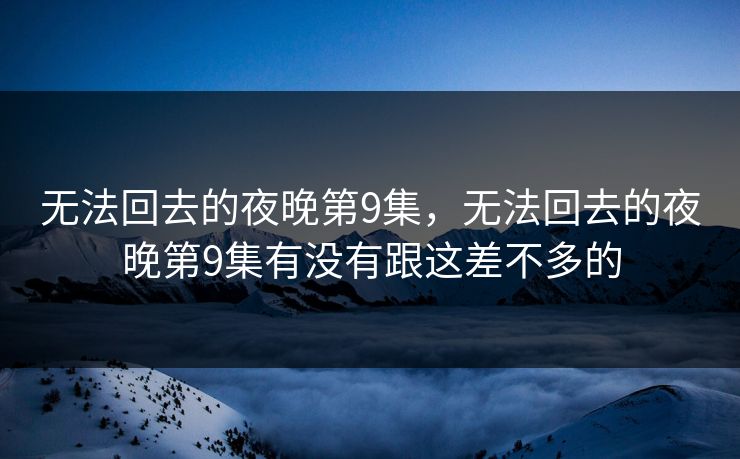 无法回去的夜晚第9集，无法回去的夜晚第9集有没有跟这差不多的