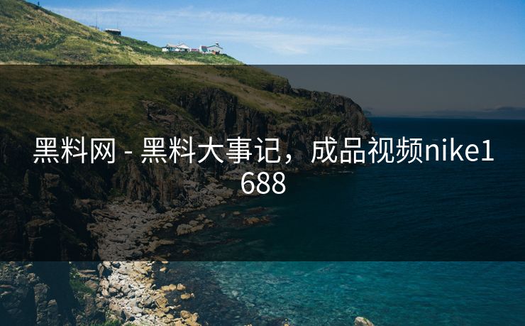 黑料网 - 黑料大事记，成品视频nike1688