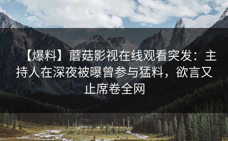 【爆料】蘑菇影视在线观看突发：主持人在深夜被曝曾参与猛料，欲言又止席卷全网