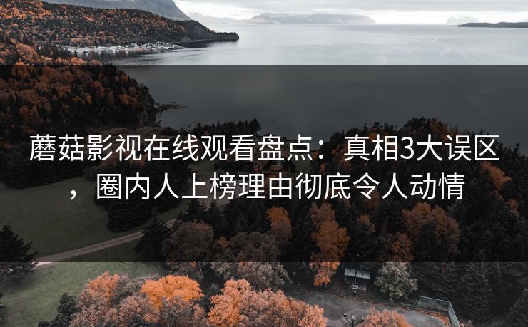 蘑菇影视在线观看盘点：真相3大误区，圈内人上榜理由彻底令人动情