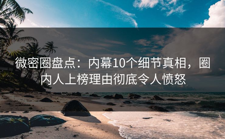 微密圈盘点：内幕10个细节真相，圈内人上榜理由彻底令人愤怒