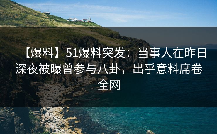 【爆料】51爆料突发：当事人在昨日深夜被曝曾参与八卦，出乎意料席卷全网