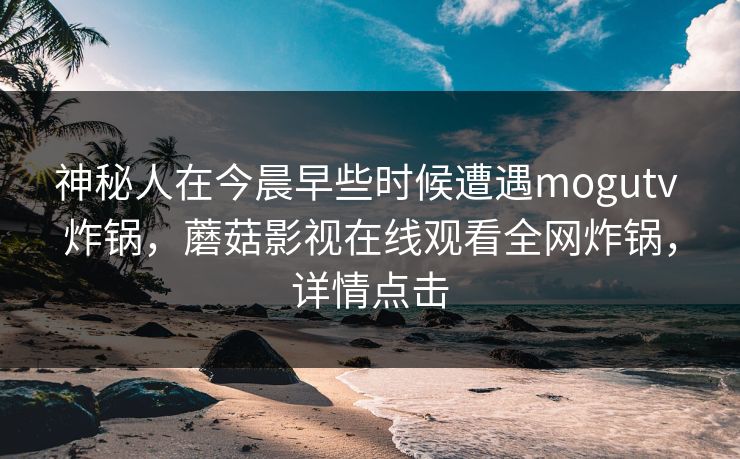 神秘人在今晨早些时候遭遇mogutv 炸锅，蘑菇影视在线观看全网炸锅，详情点击