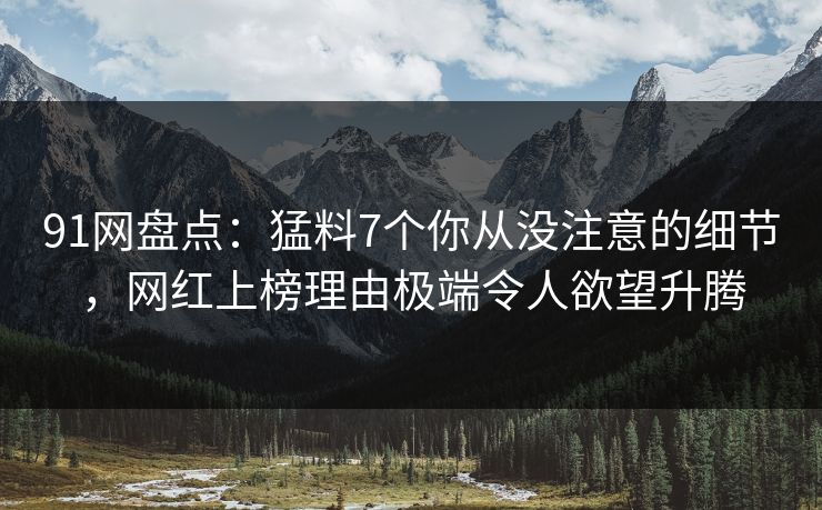 91网盘点：猛料7个你从没注意的细节，网红上榜理由极端令人欲望升腾