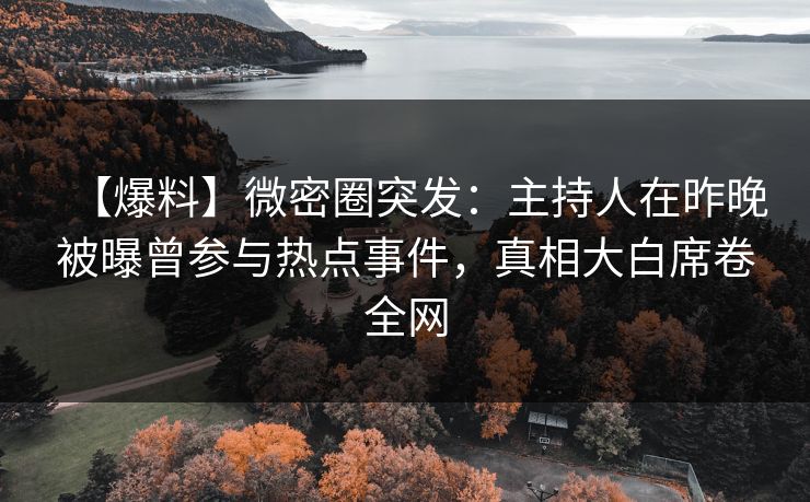 【爆料】微密圈突发：主持人在昨晚被曝曾参与热点事件，真相大白席卷全网