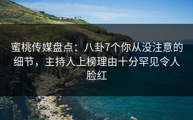 蜜桃传媒盘点：八卦7个你从没注意的细节，主持人上榜理由十分罕见令人脸红
