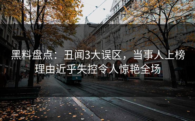 黑料盘点：丑闻3大误区，当事人上榜理由近乎失控令人惊艳全场