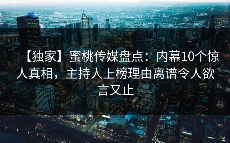 【独家】蜜桃传媒盘点：内幕10个惊人真相，主持人上榜理由离谱令人欲言又止