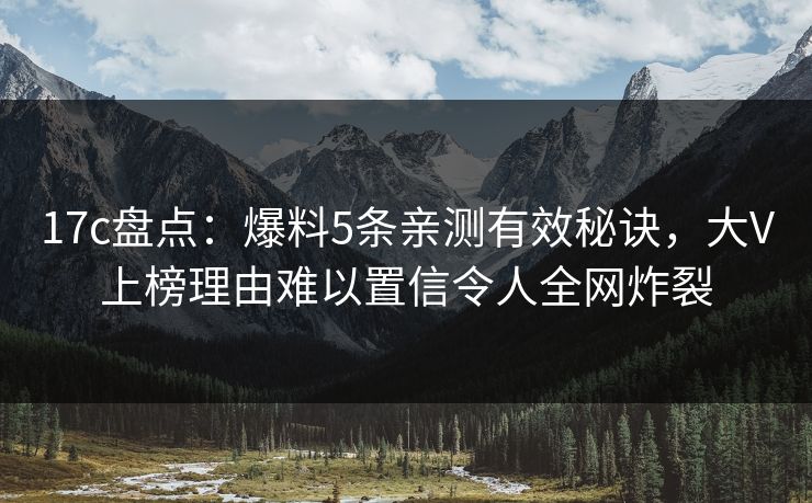 17c盘点：爆料5条亲测有效秘诀，大V上榜理由难以置信令人全网炸裂