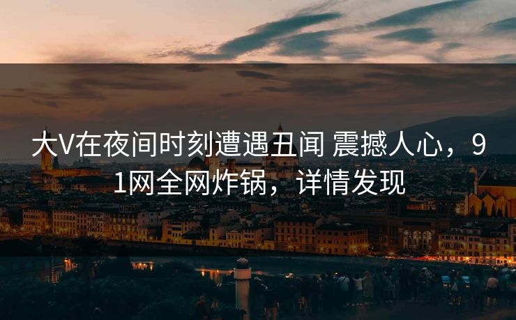 大V在夜间时刻遭遇丑闻 震撼人心，91网全网炸锅，详情发现