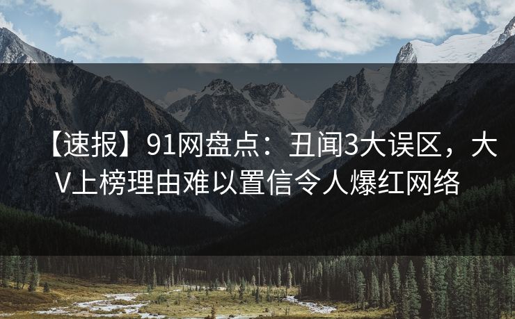 【速报】91网盘点：丑闻3大误区，大V上榜理由难以置信令人爆红网络