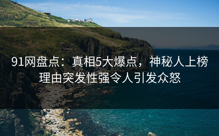 91网盘点：真相5大爆点，神秘人上榜理由突发性强令人引发众怒
