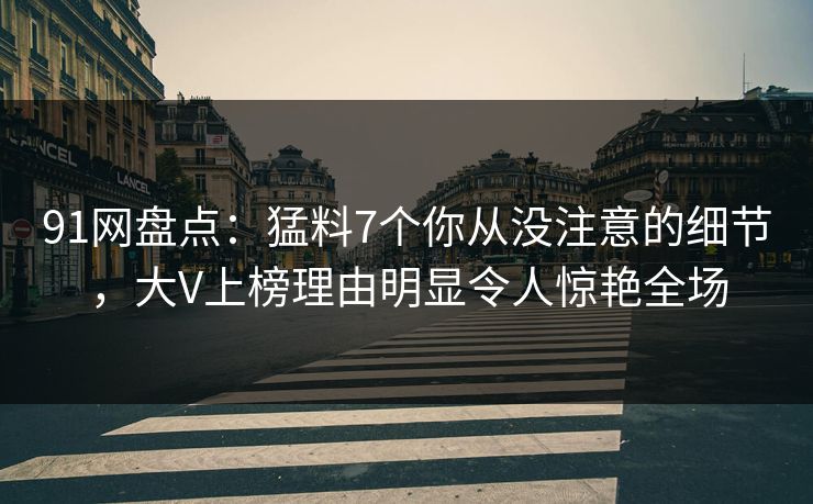 91网盘点：猛料7个你从没注意的细节，大V上榜理由明显令人惊艳全场