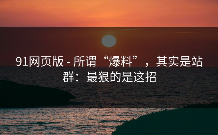 91网页版 - 所谓“爆料”，其实是站群：最狠的是这招