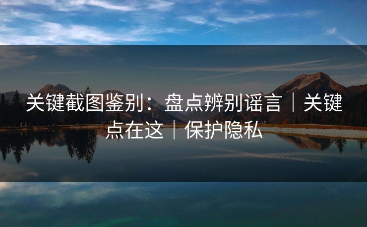 关键截图鉴别:盘点辨别谣言|关键点在这|保护隐私 关键截图鉴别:盘点辨别谣言|关键点在这|保护隐私
