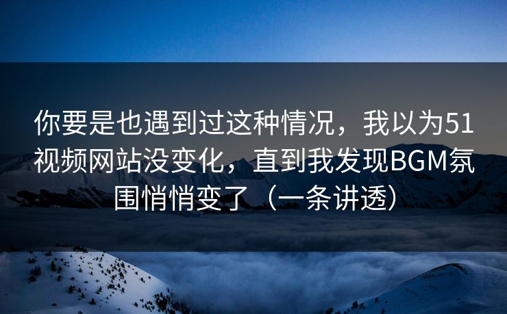 你要是也遇到过这种情况,我以为51视频网站没变化,直到我发现BGM氛围悄悄变了(一条讲透) 你要是也遇到过这种情况,我以为51视频网站没变化,直到我发现BGM氛围悄悄变了(一条讲透)