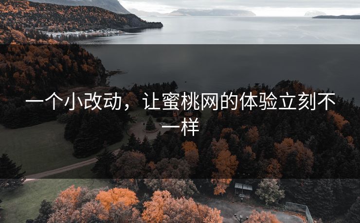 一个小改动,让蜜桃网的体验立刻不一样 一个小改动,让蜜桃网的体验立刻不一样