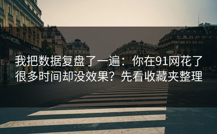 我把数据复盘了一遍:你在91网花了很多时间却没效果?先看收藏夹整理 我把数据复盘了一遍:你在91网花了很多时间却没效果?先看收藏夹整理