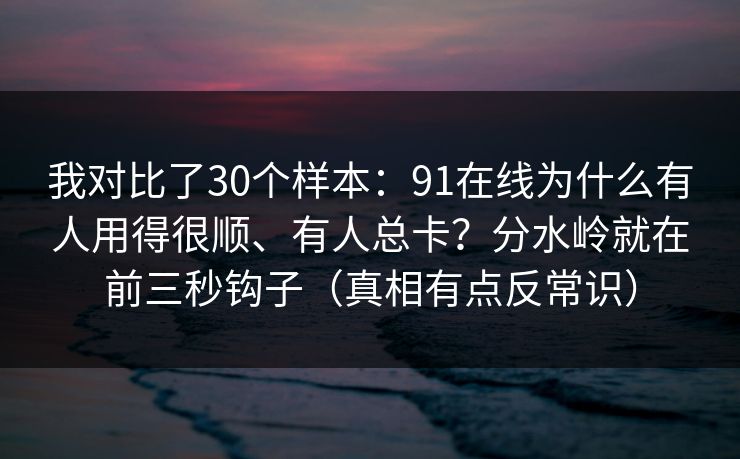 我对比了30个样本：91在线为什么有人用得很顺、有人总卡？分水岭就在前三秒钩子（真相有点反常识）