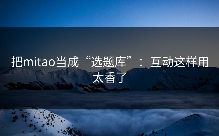 把mitao当成“选题库”：互动这样用太香了
