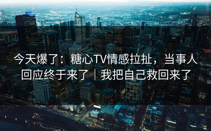 今天爆了:糖心TV情感拉扯,当事人回应终于来了|我把自己救回来了 今天爆了:糖心TV情感拉扯,当事人回应终于来了|我把自己救回来了
