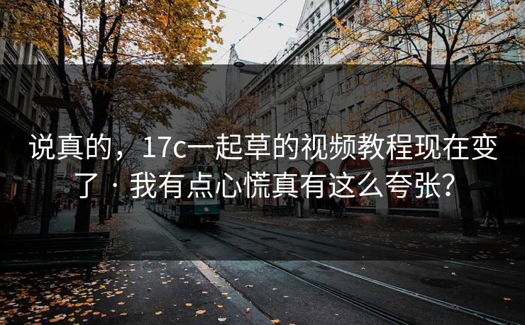 说真的，17c一起草的视频教程现在变了 · 我有点心慌真有这么夸张？