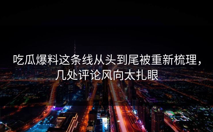 吃瓜爆料这条线从头到尾被重新梳理，几处评论风向太扎眼