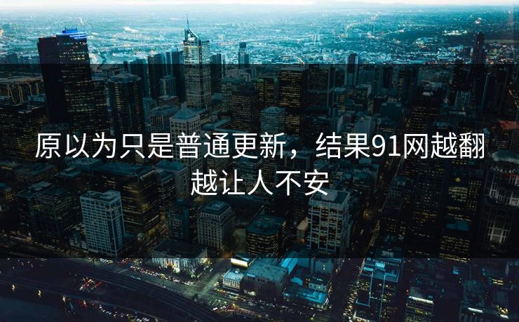 原以为只是普通更新,结果91网越翻越让人不安 原以为只是普通更新,结果91网越翻越让人不安